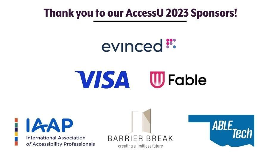 Thank you to our AccessU 2023 Sponsors: Evinced, Visa, Fable, IAAP - the International Association of Accessibility Professionals, Barrier Break - creating a limitless future, and Oklahoma AbleTech